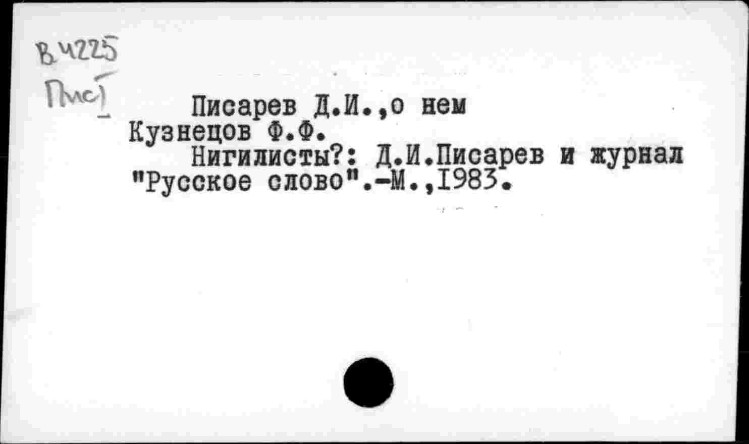 ﻿%чг?5
ГЬлс)
—*
Писарев Д.И.,о нем Кузнецов Ф.Ф.
Нигилисты?: Д.И.Писарев "Русское слово".-М.,1983.
и журнал